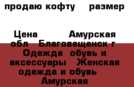 продаю кофту 46 размер › Цена ­ 300 - Амурская обл., Благовещенск г. Одежда, обувь и аксессуары » Женская одежда и обувь   . Амурская обл.,Благовещенск г.